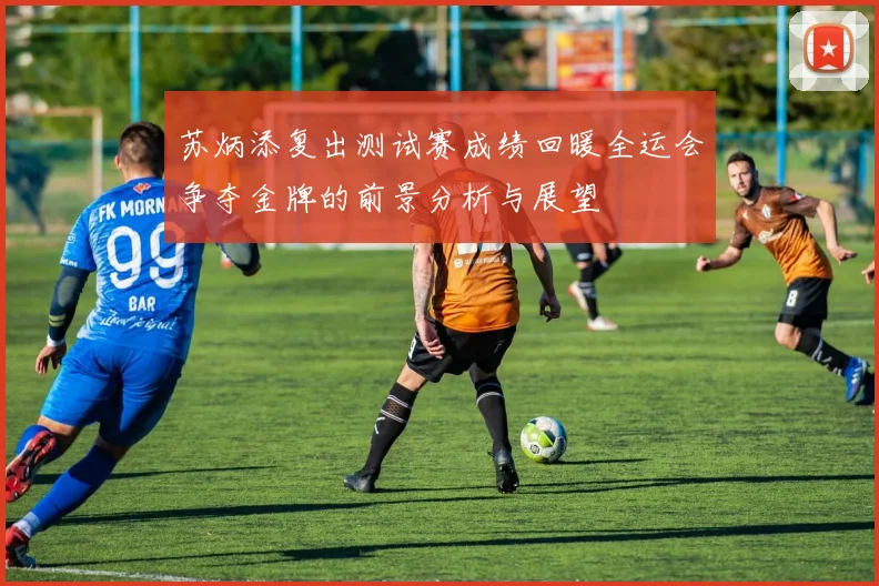 苏炳添复出测试赛成绩回暖全运会争夺金牌的前景分析与展望