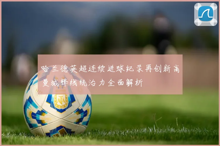 哈兰德英超连续进球纪录再创新高曼城锋线统治力全面解析