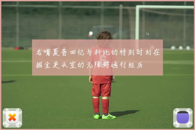 名嘴夏普回忆与科比的特别时刻在掘金更衣室的无障碍通行经历