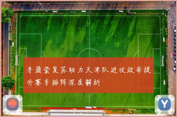 李盈莹复苏助力天津队进攻效率提升赛季排阵深度解析